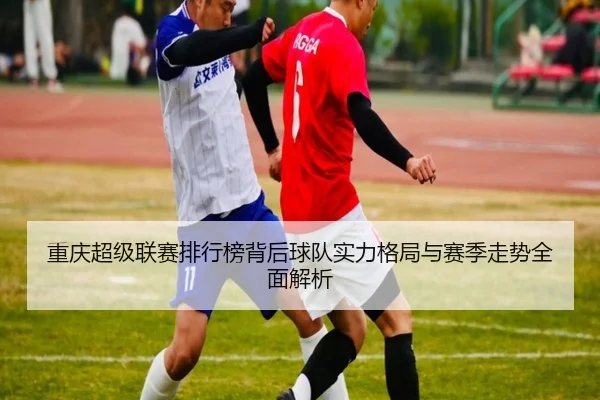 重庆超级联赛排行榜背后球队实力格局与赛季走势全面解析 - 新闻资讯焦点报道封面图