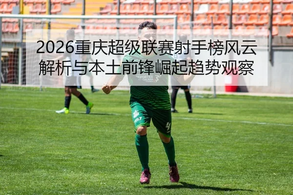 2026重庆超级联赛射手榜风云解析与本土前锋崛起趋势观察 - 新闻资讯相关报道缩略图