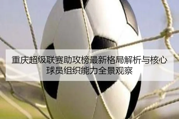重庆超级联赛助攻榜最新格局解析与核心球员组织能力全景观察 - 新闻资讯相关报道缩略图